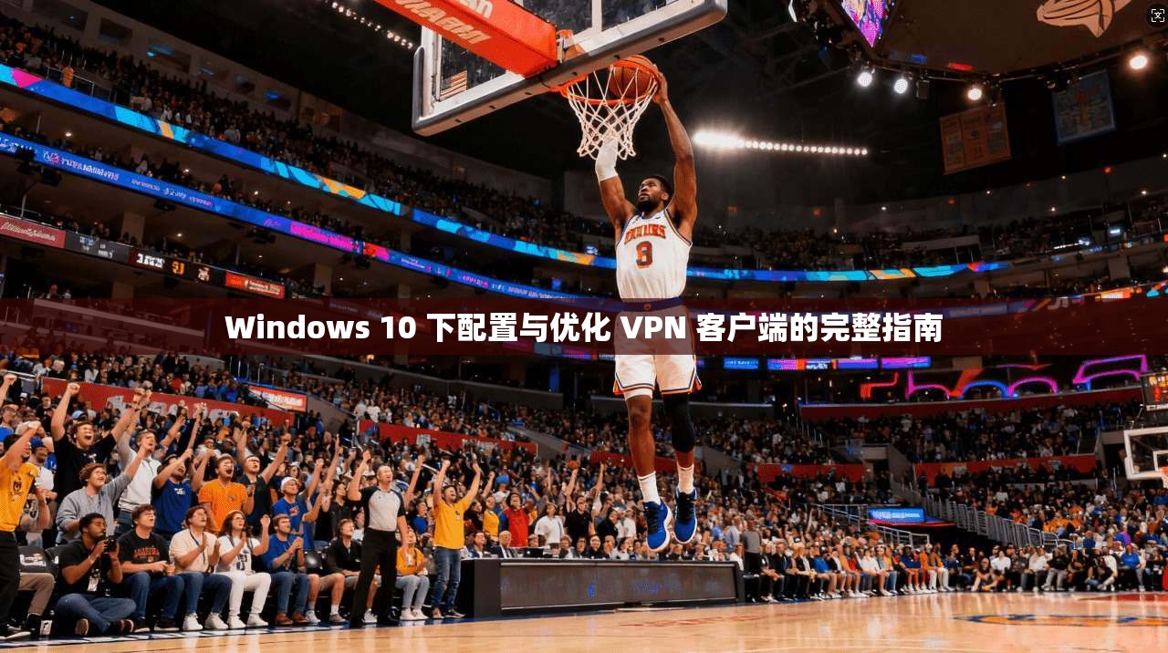 Windows 10 下配置与优化 VPN 客户端的完整指南  第1张