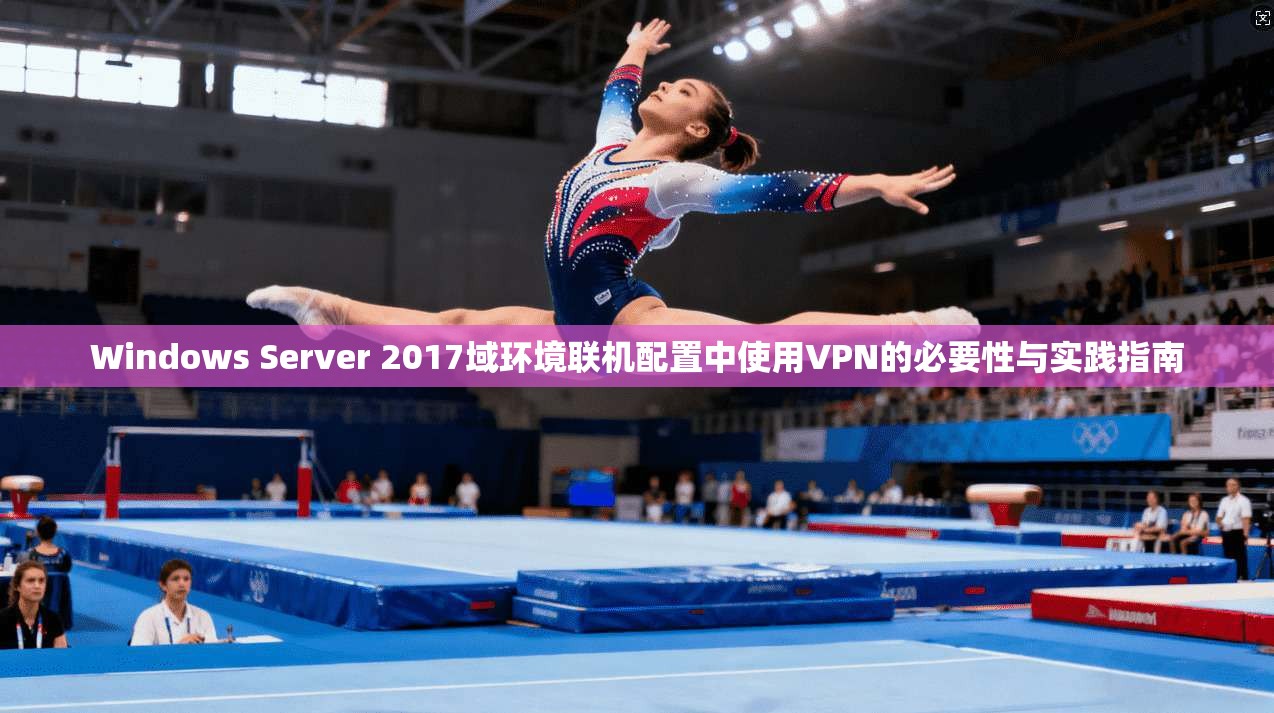 Windows Server 2017域环境联机配置中使用VPN的必要性与实践指南  第1张