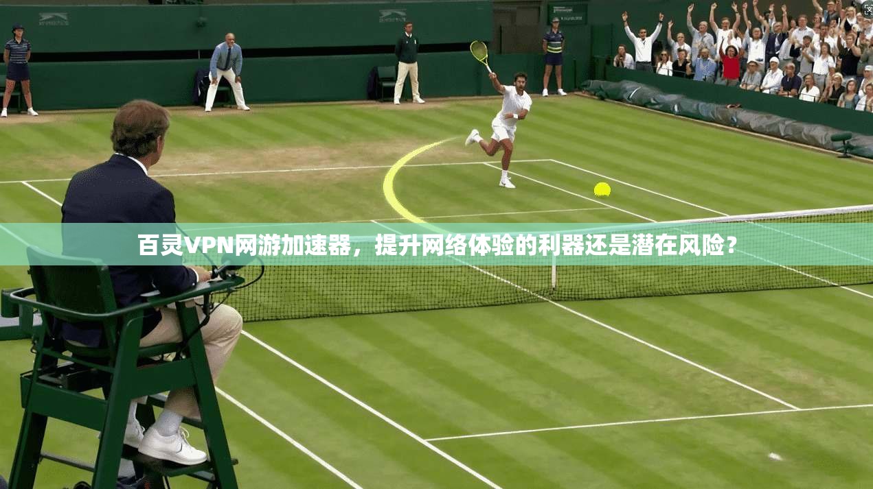 百灵VPN网游加速器，提升网络体验的利器还是潜在风险？  第1张