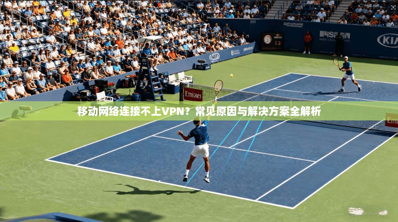 移动网络连接不上VPN？常见原因与解决方案全解析  第1张