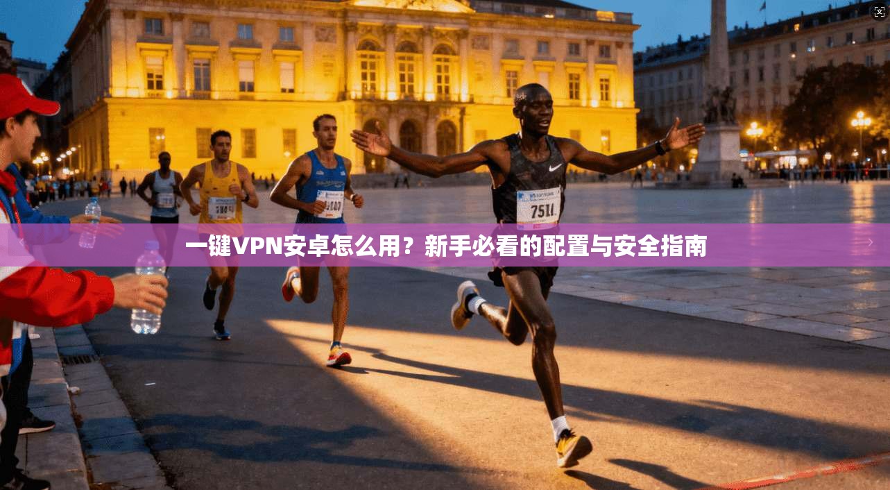 一键VPN安卓怎么用？新手必看的配置与安全指南  第1张