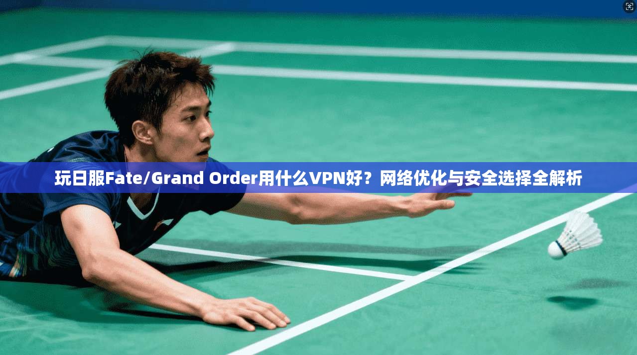 玩日服Fate/Grand Order用什么VPN好？网络优化与安全选择全解析  第1张