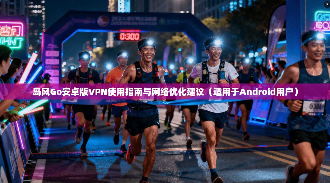 岛风Go安卓版VPN使用指南与网络优化建议（适用于Android用户）  第1张