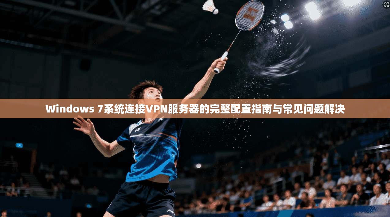 Windows 7系统连接VPN服务器的完整配置指南与常见问题解决  第1张