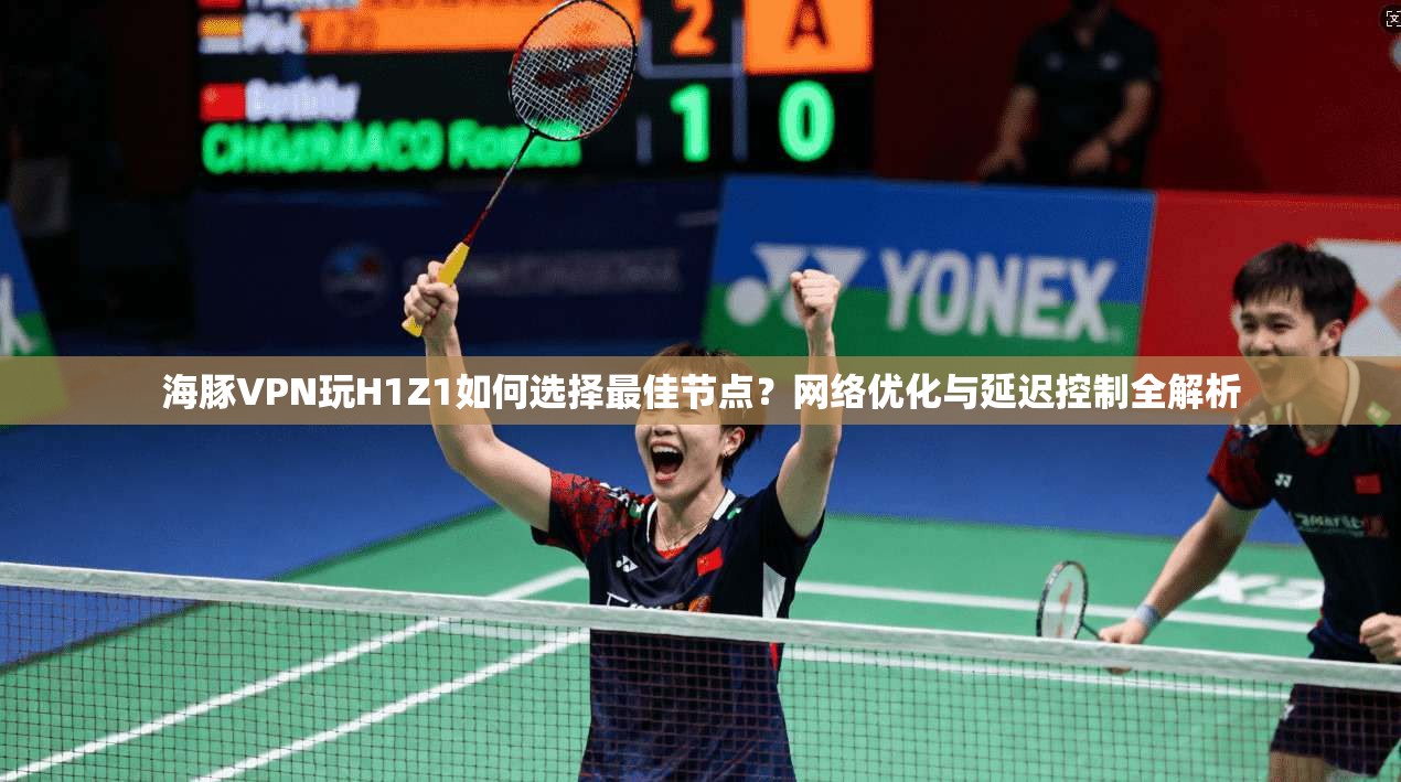 海豚VPN玩H1Z1如何选择最佳节点？网络优化与延迟控制全解析  第1张
