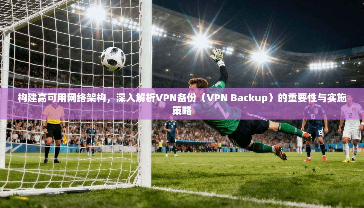 构建高可用网络架构，深入解析VPN备份（VPN Backup）的重要性与实施策略  第1张