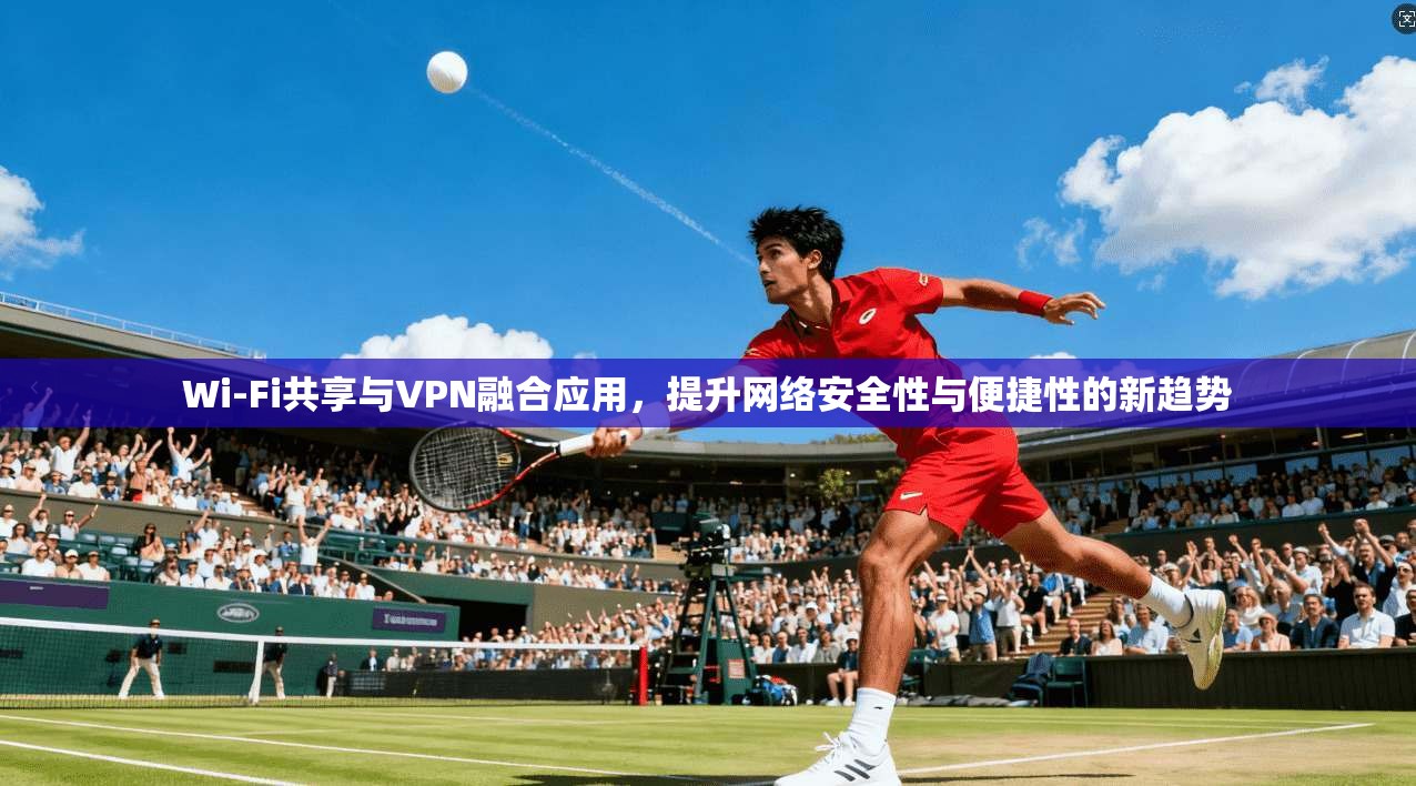 Wi-Fi共享与VPN融合应用，提升网络安全性与便捷性的新趋势  第1张
