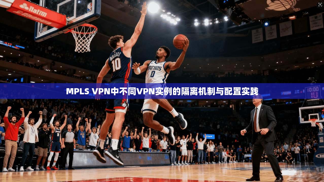 MPLS VPN中不同VPN实例的隔离机制与配置实践  第1张