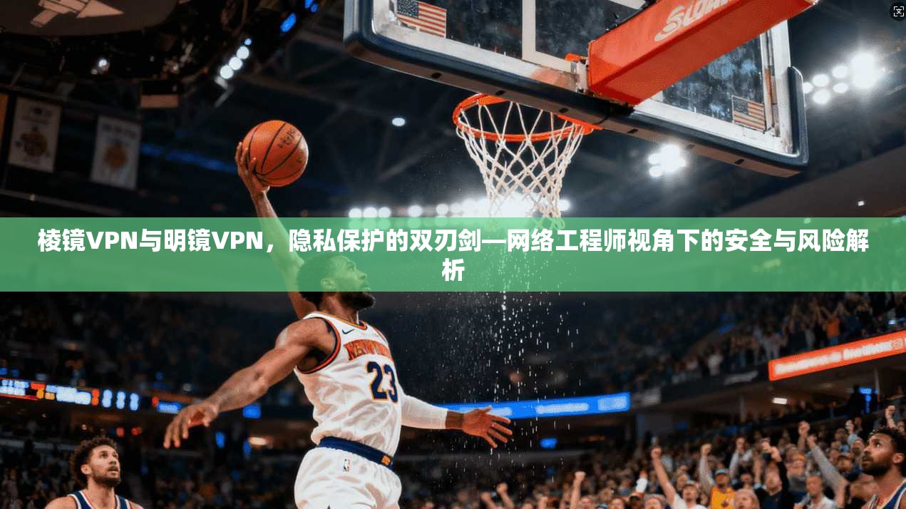 棱镜VPN与明镜VPN，隐私保护的双刃剑—网络工程师视角下的安全与风险解析  第1张
