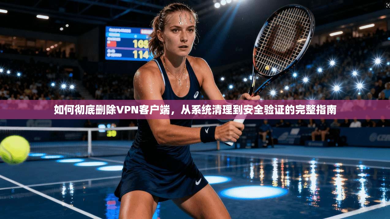 如何彻底删除VPN客户端，从系统清理到安全验证的完整指南  第1张