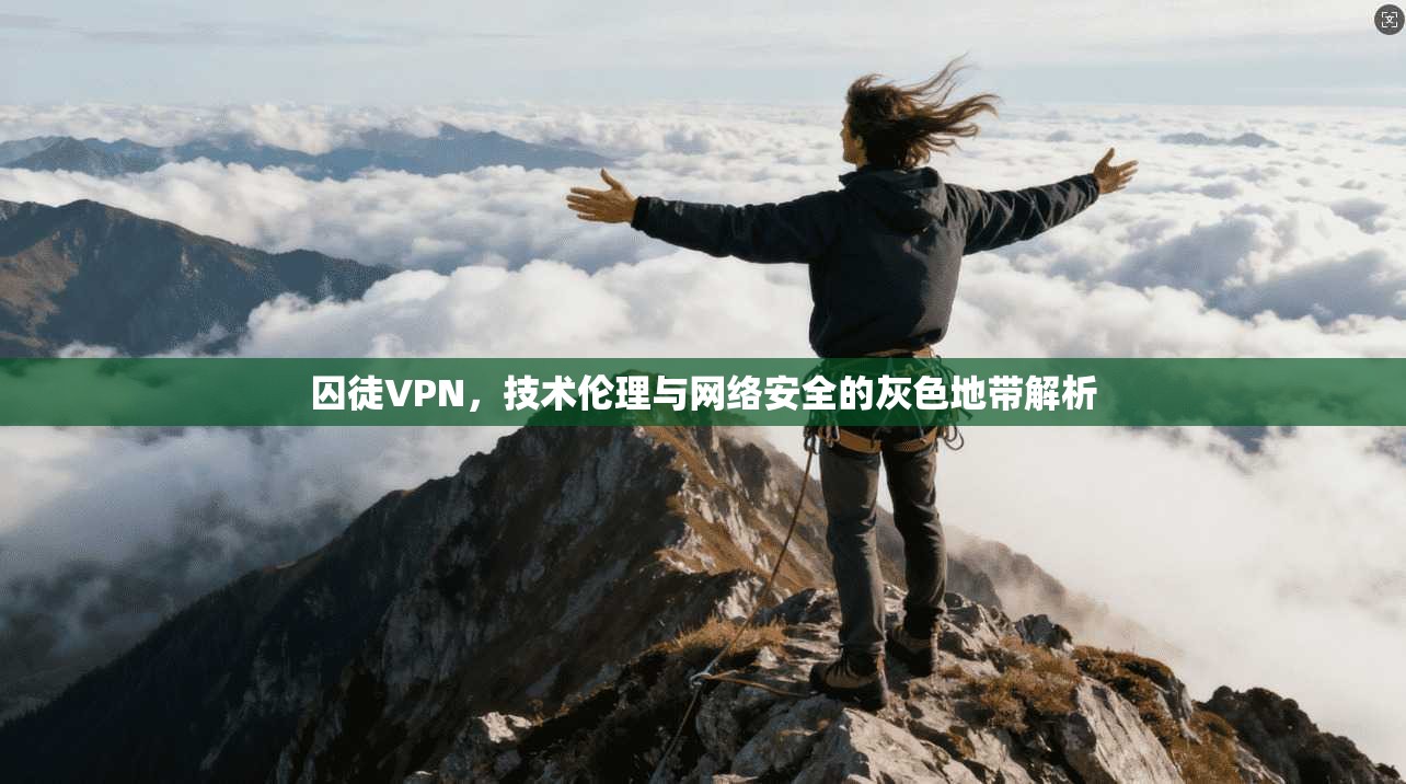 囚徒VPN，技术伦理与网络安全的灰色地带解析  第1张