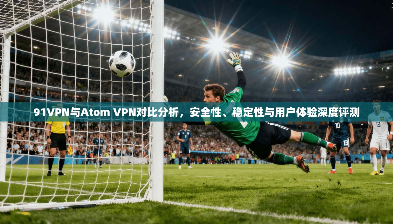 91VPN与Atom VPN对比分析，安全性、稳定性与用户体验深度评测  第1张