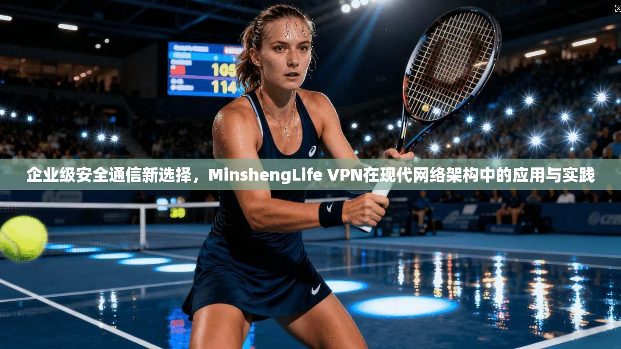 企业级安全通信新选择，MinshengLife VPN在现代网络架构中的应用与实践  第1张