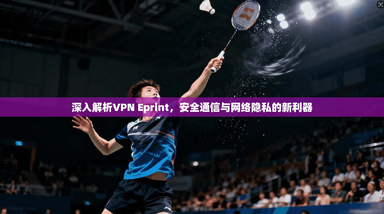 深入解析VPN Eprint，安全通信与网络隐私的新利器  第1张