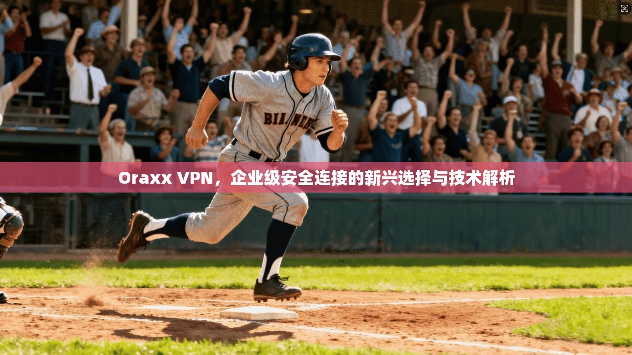 Oraxx VPN，企业级安全连接的新兴选择与技术解析  第1张
