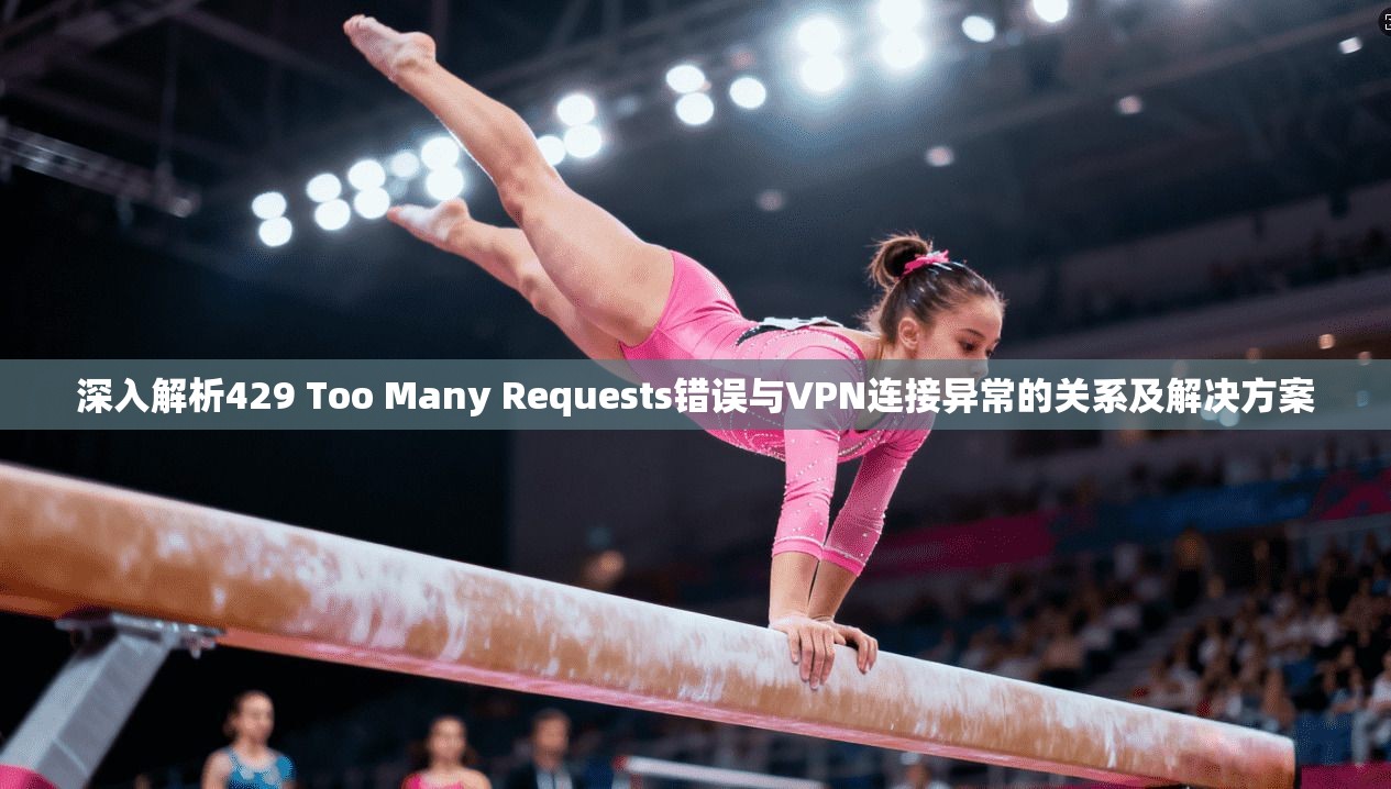 深入解析429 Too Many Requests错误与VPN连接异常的关系及解决方案  第1张