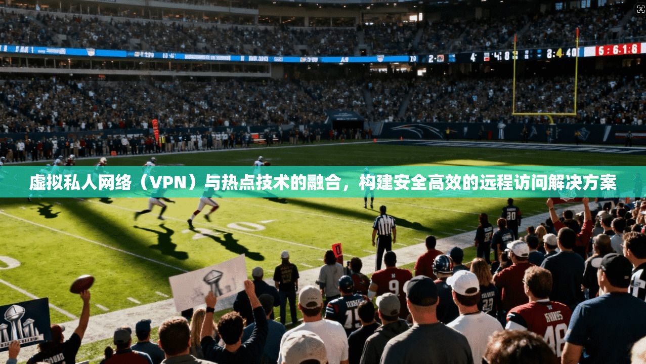 虚拟私人网络（VPN）与热点技术的融合，构建安全高效的远程访问解决方案  第1张