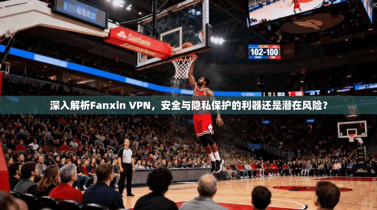 深入解析Fanxin VPN，安全与隐私保护的利器还是潜在风险？  第1张