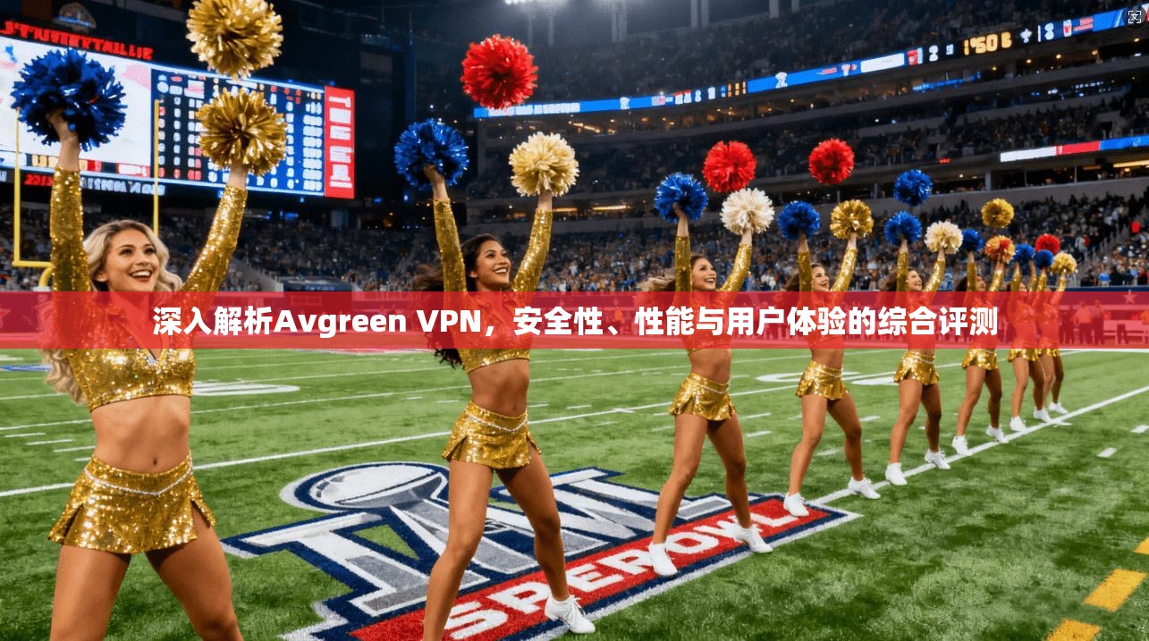 深入解析Avgreen VPN，安全性、性能与用户体验的综合评测  第1张