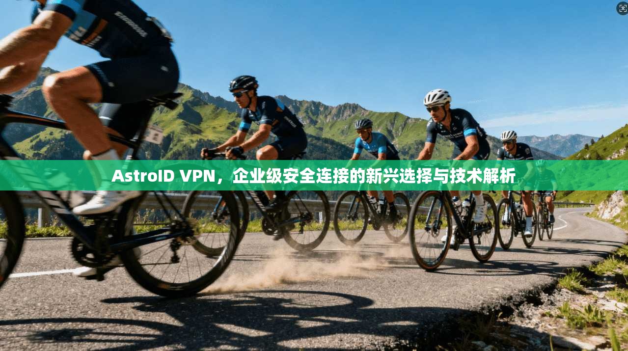 AstroID VPN，企业级安全连接的新兴选择与技术解析  第1张