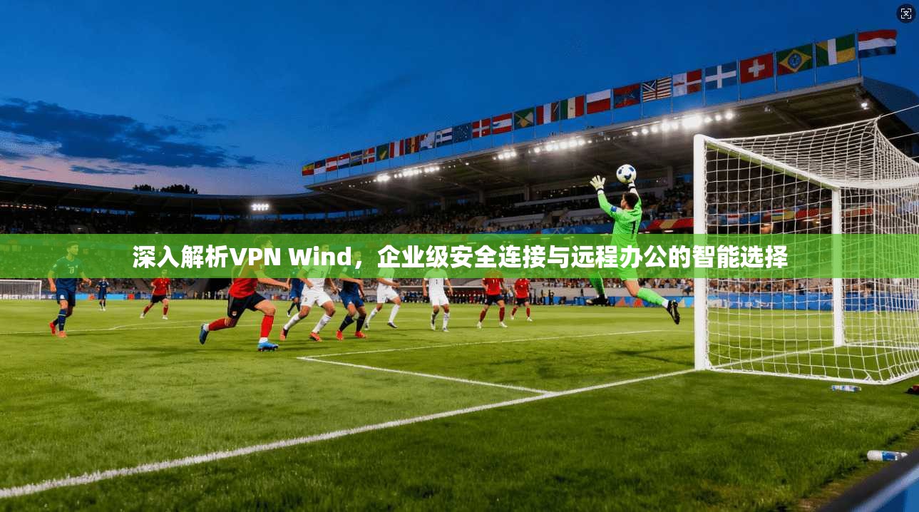 深入解析VPN Wind，企业级安全连接与远程办公的智能选择  第1张