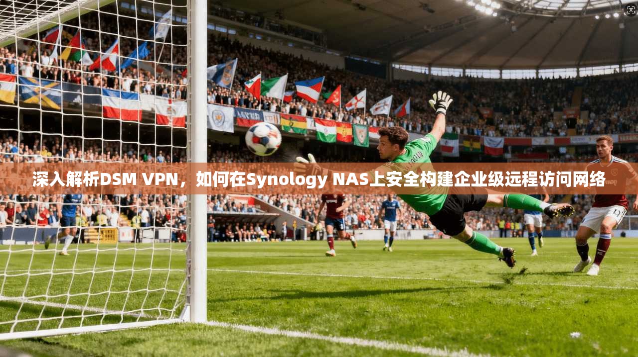 深入解析DSM VPN，如何在Synology NAS上安全构建企业级远程访问网络  第1张