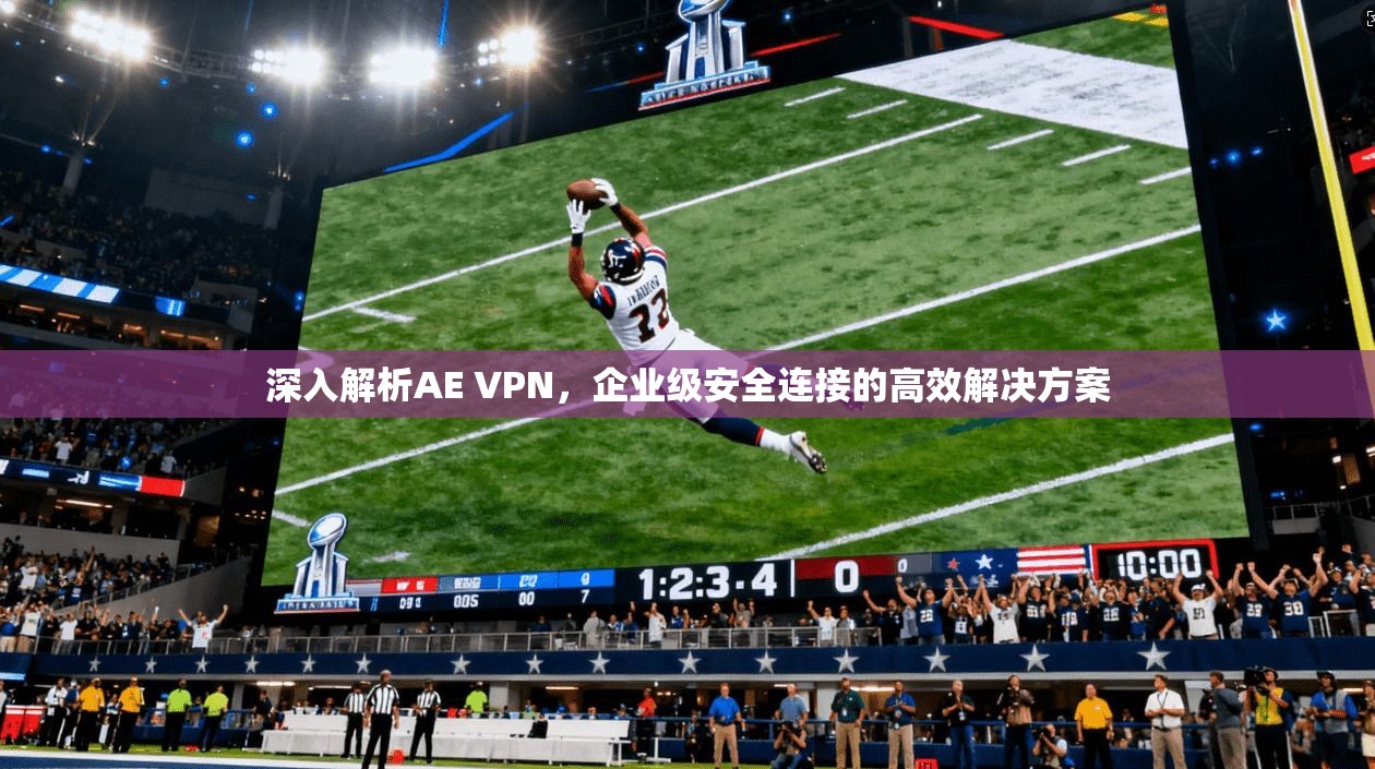 深入解析AE VPN，企业级安全连接的高效解决方案  第1张