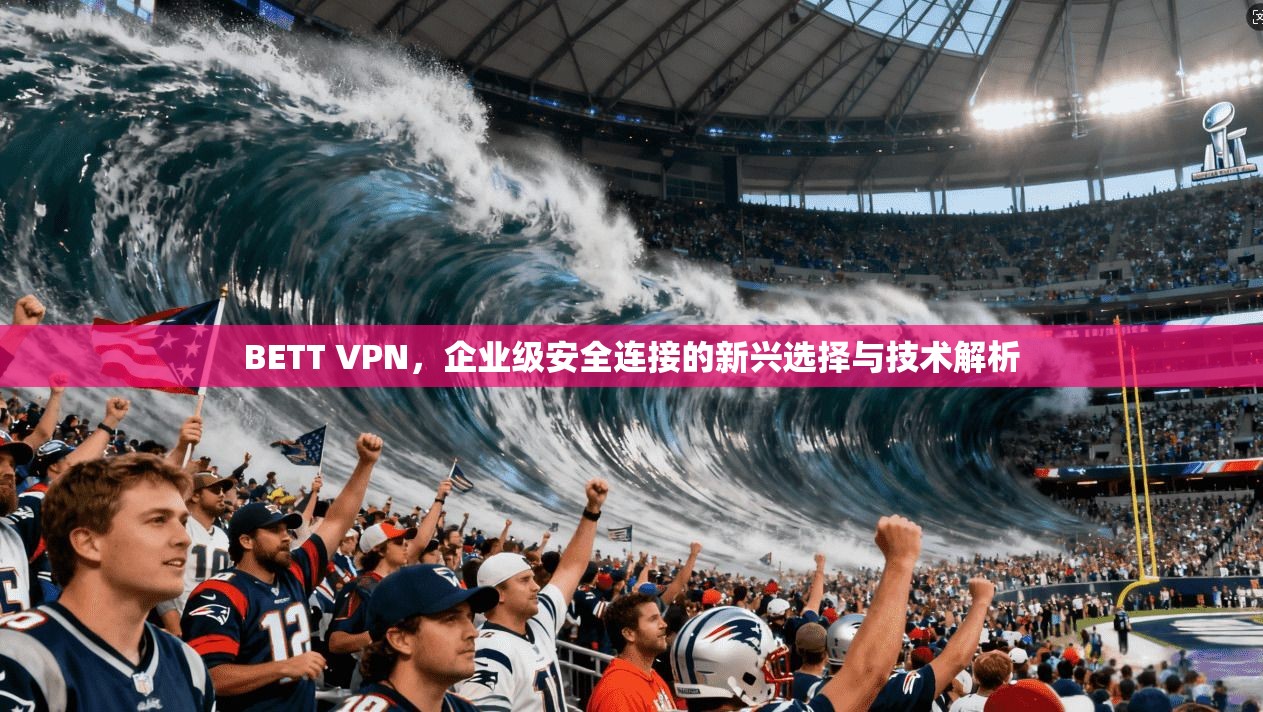 BETT VPN，企业级安全连接的新兴选择与技术解析  第1张