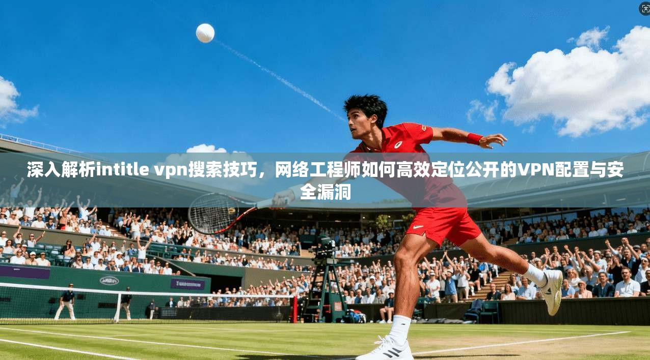 深入解析intitle vpn搜索技巧，网络工程师如何高效定位公开的VPN配置与安全漏洞  第1张