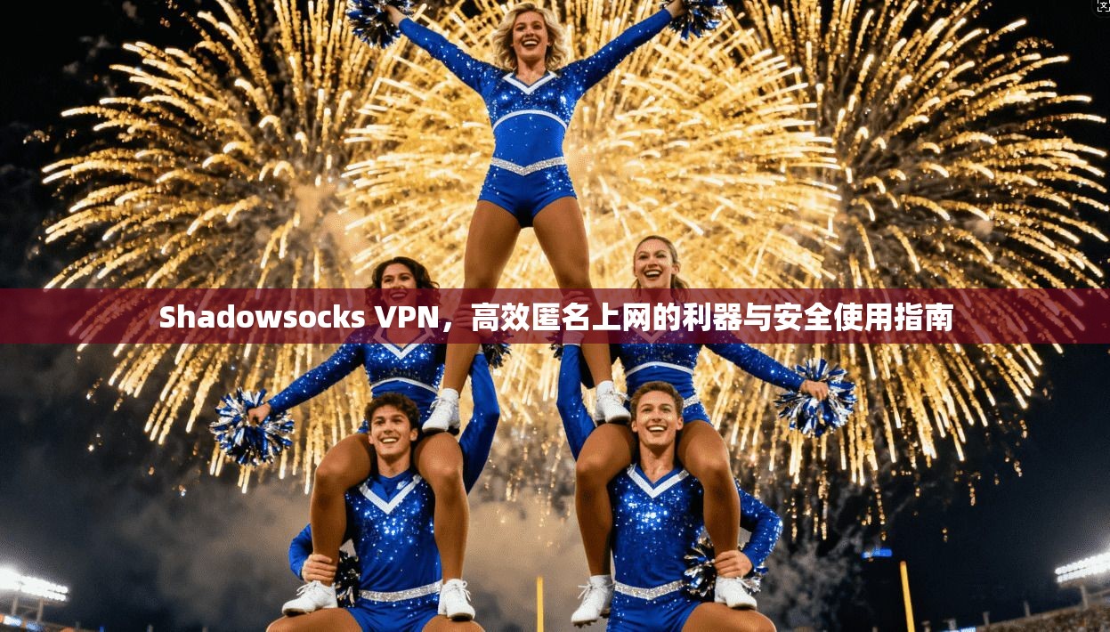 Shadowsocks VPN，高效匿名上网的利器与安全使用指南  第1张