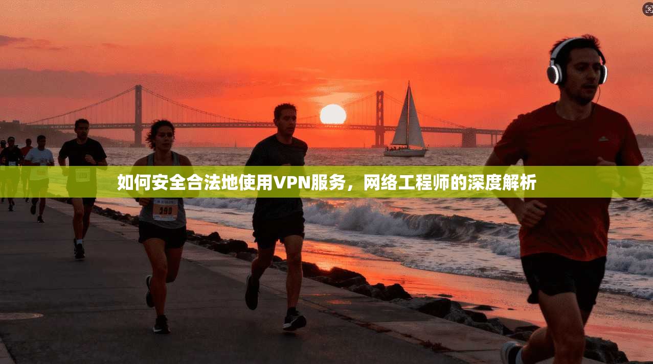 如何安全合法地使用VPN服务，网络工程师的深度解析  第1张