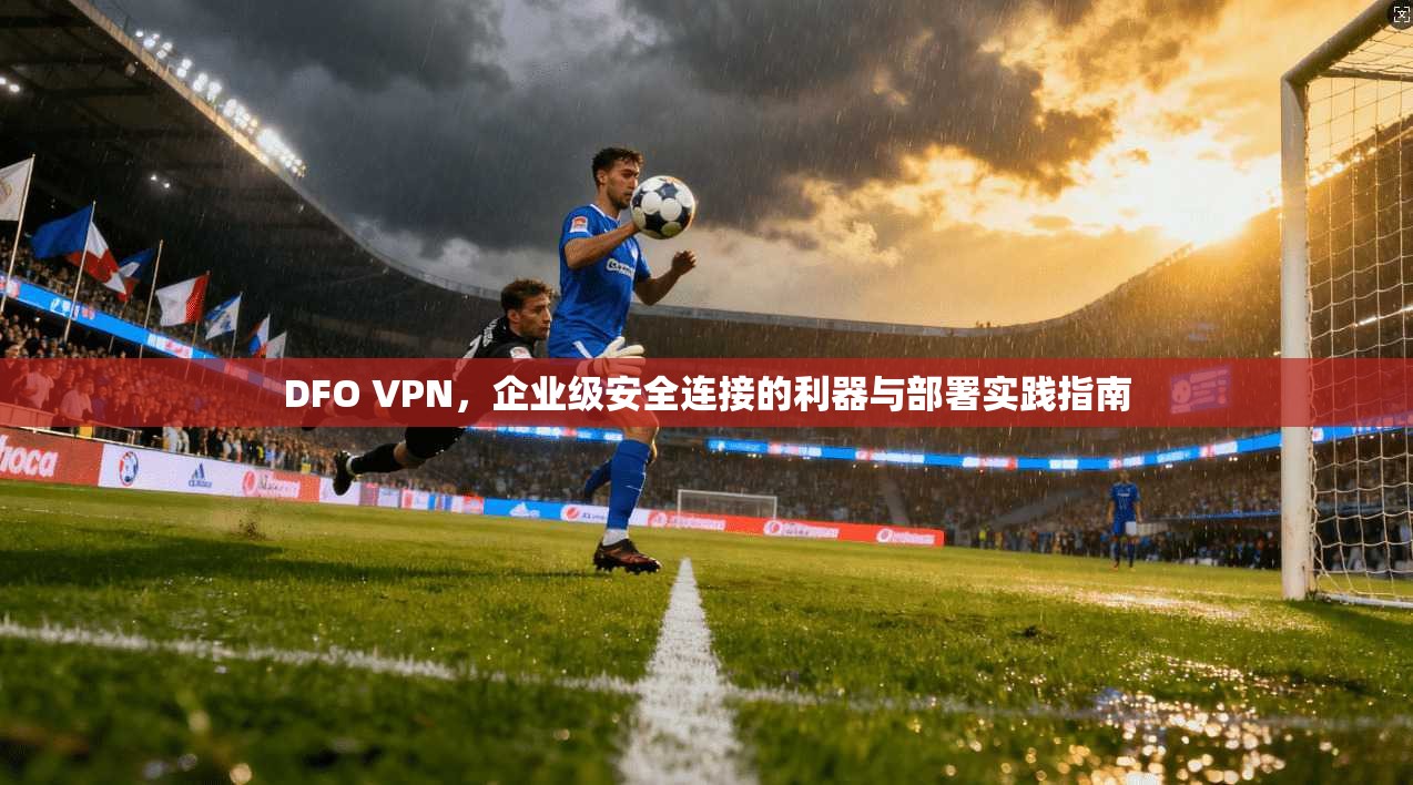 DFO VPN，企业级安全连接的利器与部署实践指南  第1张