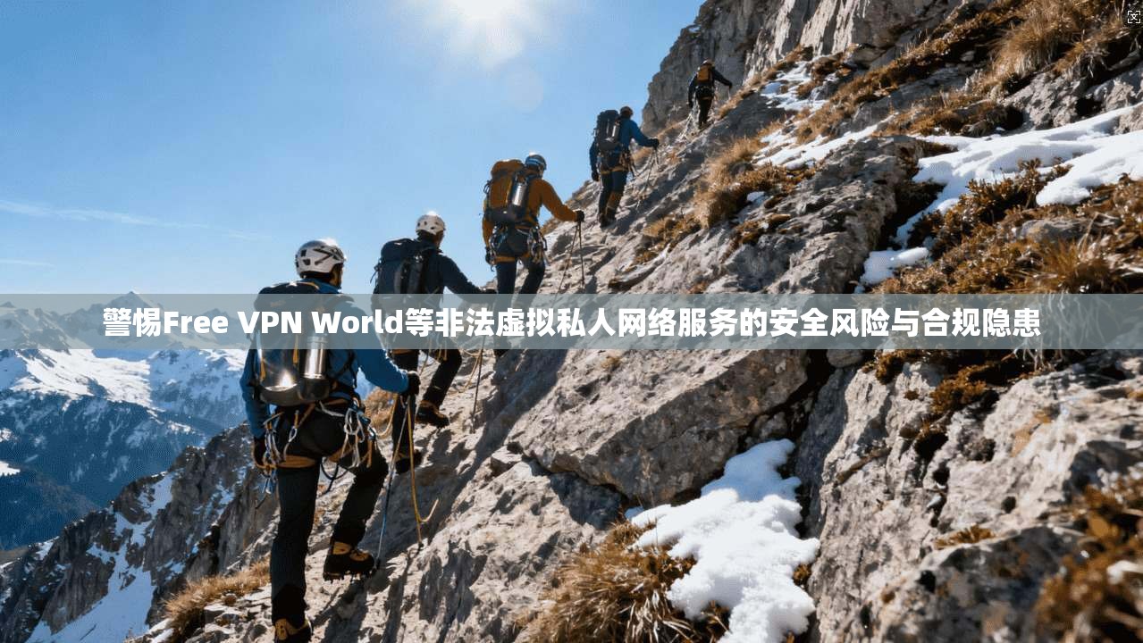 警惕Free VPN World等非法虚拟私人网络服务的安全风险与合规隐患  第1张