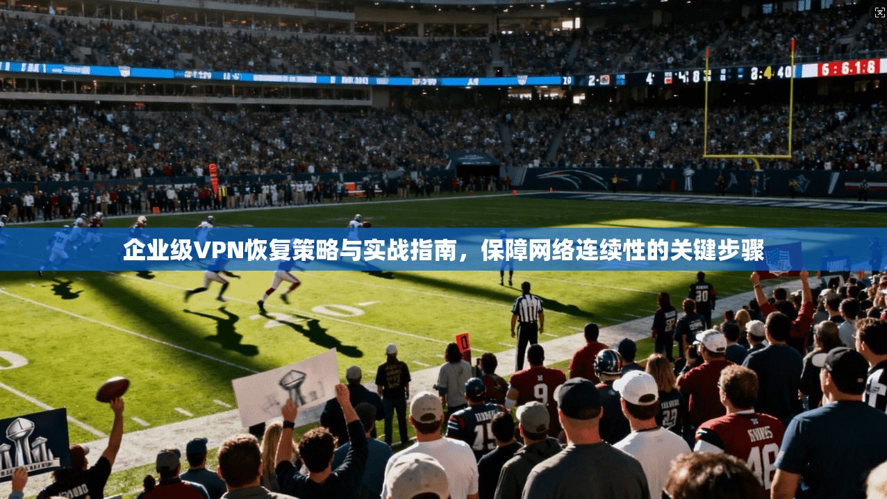企业级VPN恢复策略与实战指南，保障网络连续性的关键步骤  第1张