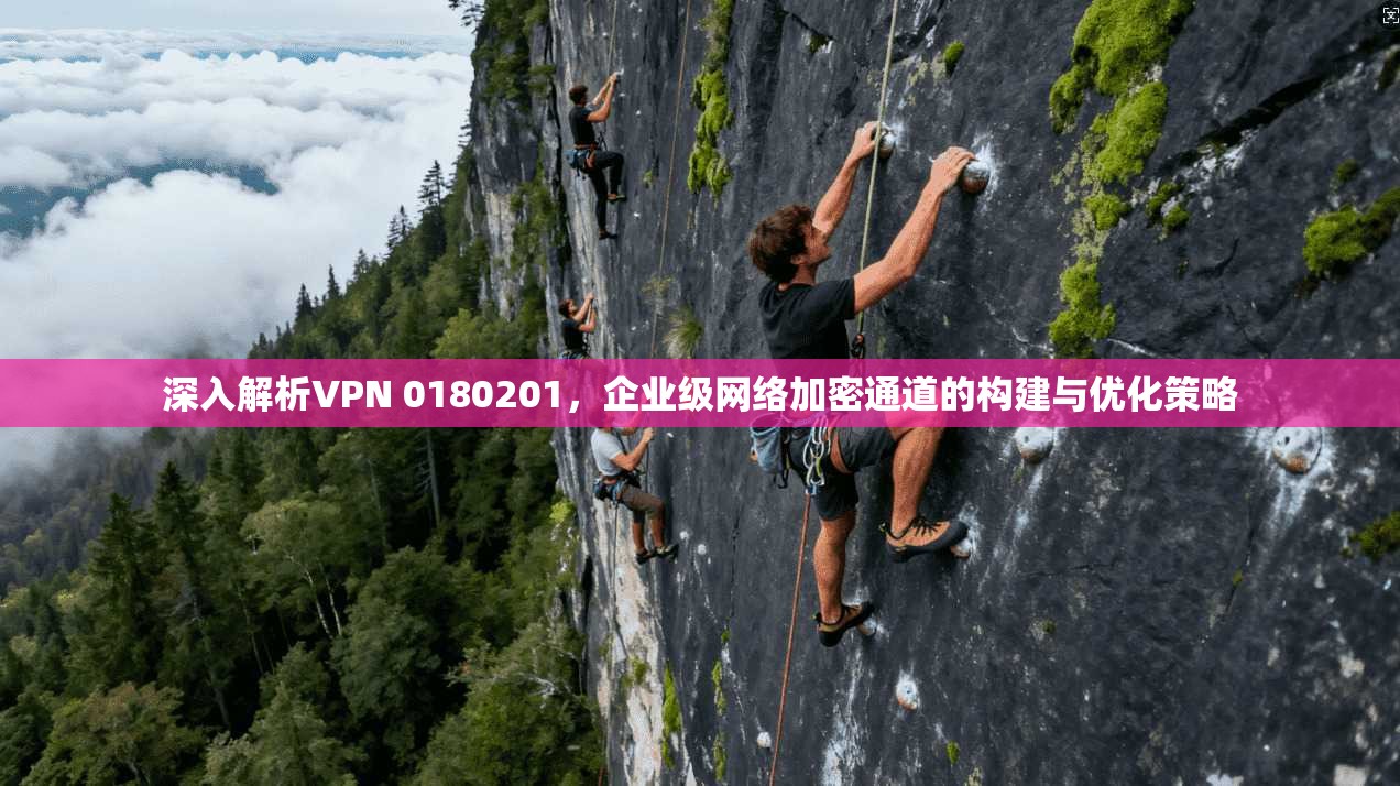 深入解析VPN 0180201，企业级网络加密通道的构建与优化策略  第1张