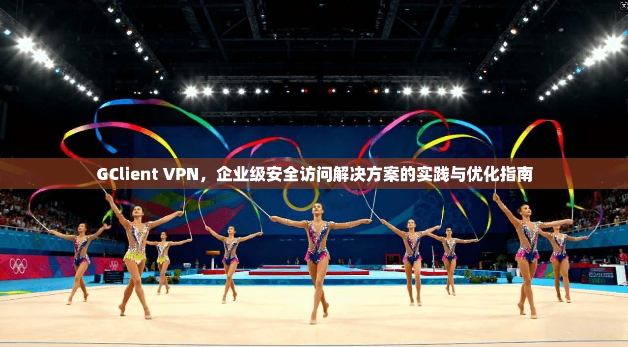 GClient VPN，企业级安全访问解决方案的实践与优化指南  第1张
