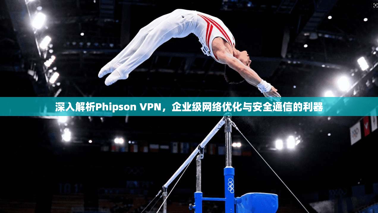 深入解析Phipson VPN，企业级网络优化与安全通信的利器  第1张