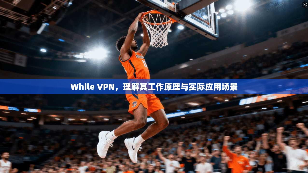 While VPN，理解其工作原理与实际应用场景  第1张