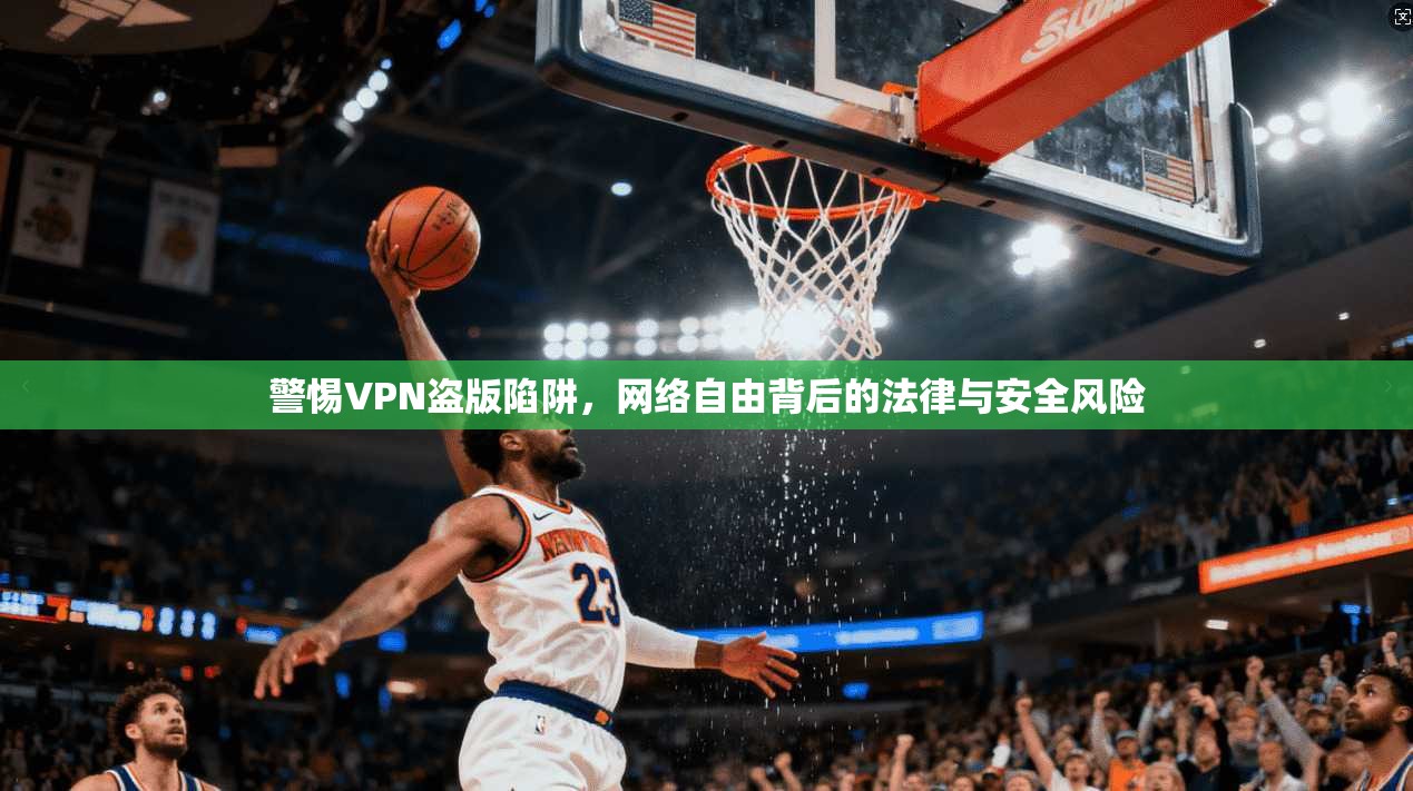 警惕VPN盗版陷阱，网络自由背后的法律与安全风险  第1张
