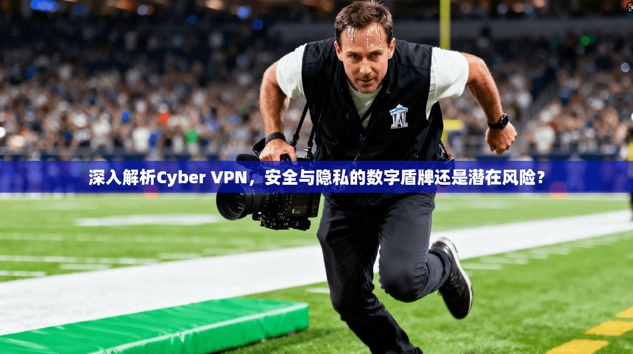 深入解析Cyber VPN，安全与隐私的数字盾牌还是潜在风险？  第1张