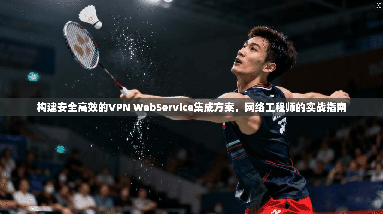 构建安全高效的VPN WebService集成方案，网络工程师的实战指南  第1张