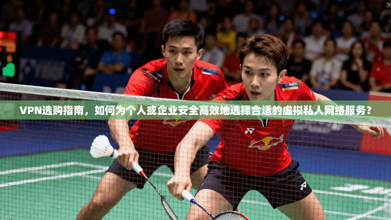 VPN选购指南，如何为个人或企业安全高效地选择合适的虚拟私人网络服务？  第1张