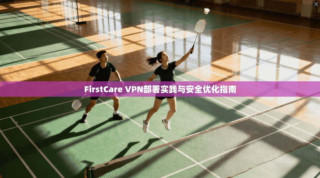FirstCare VPN部署实践与安全优化指南  第1张