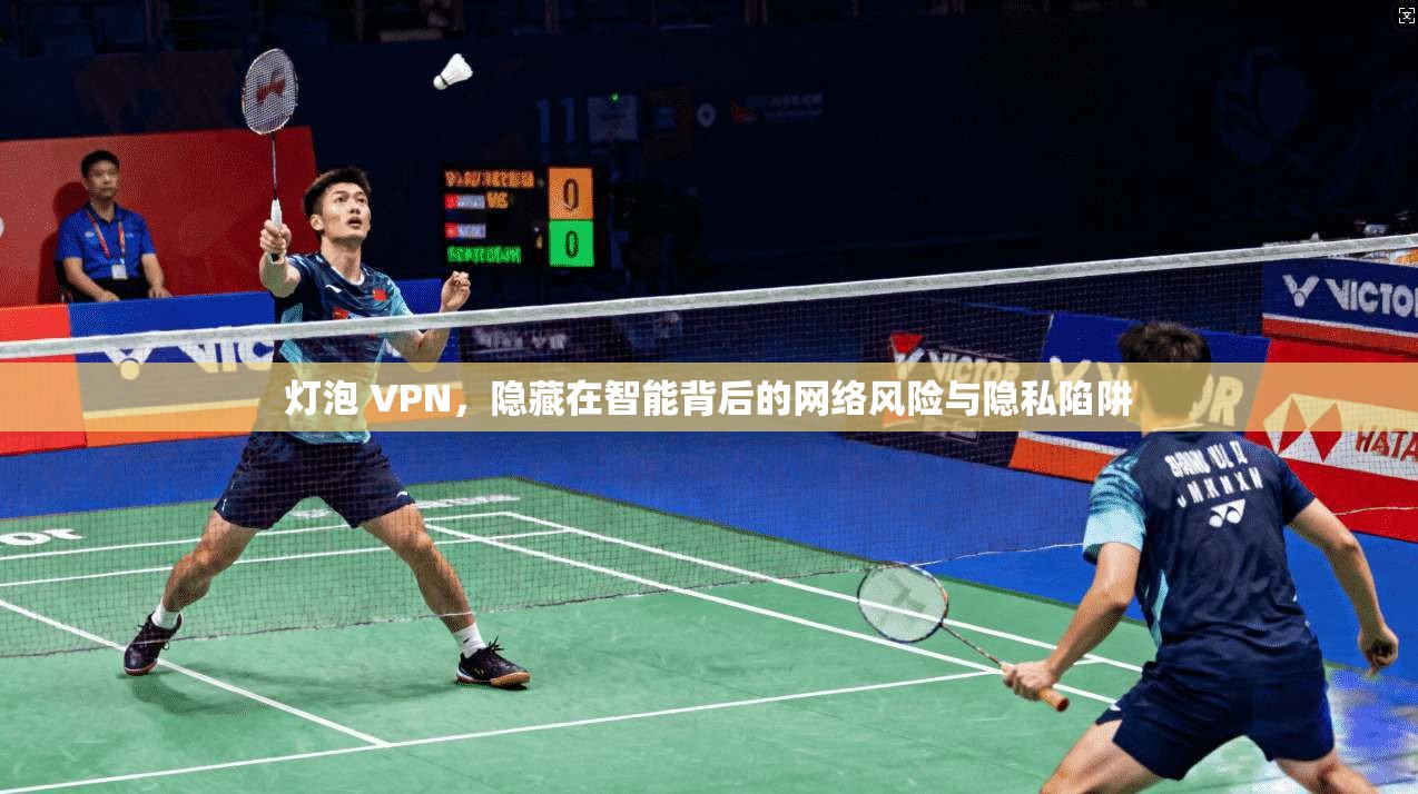 灯泡 VPN，隐藏在智能背后的网络风险与隐私陷阱  第1张