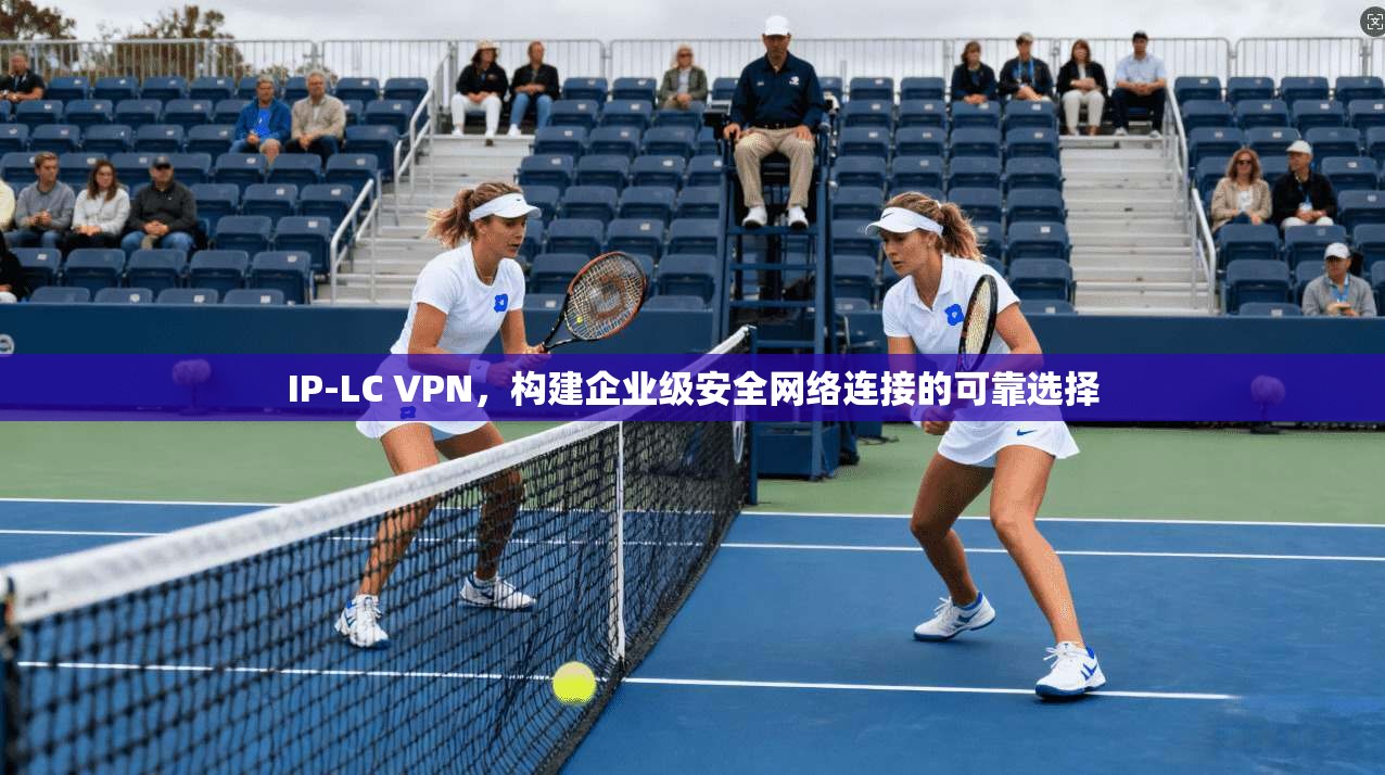 IP-LC VPN，构建企业级安全网络连接的可靠选择  第1张