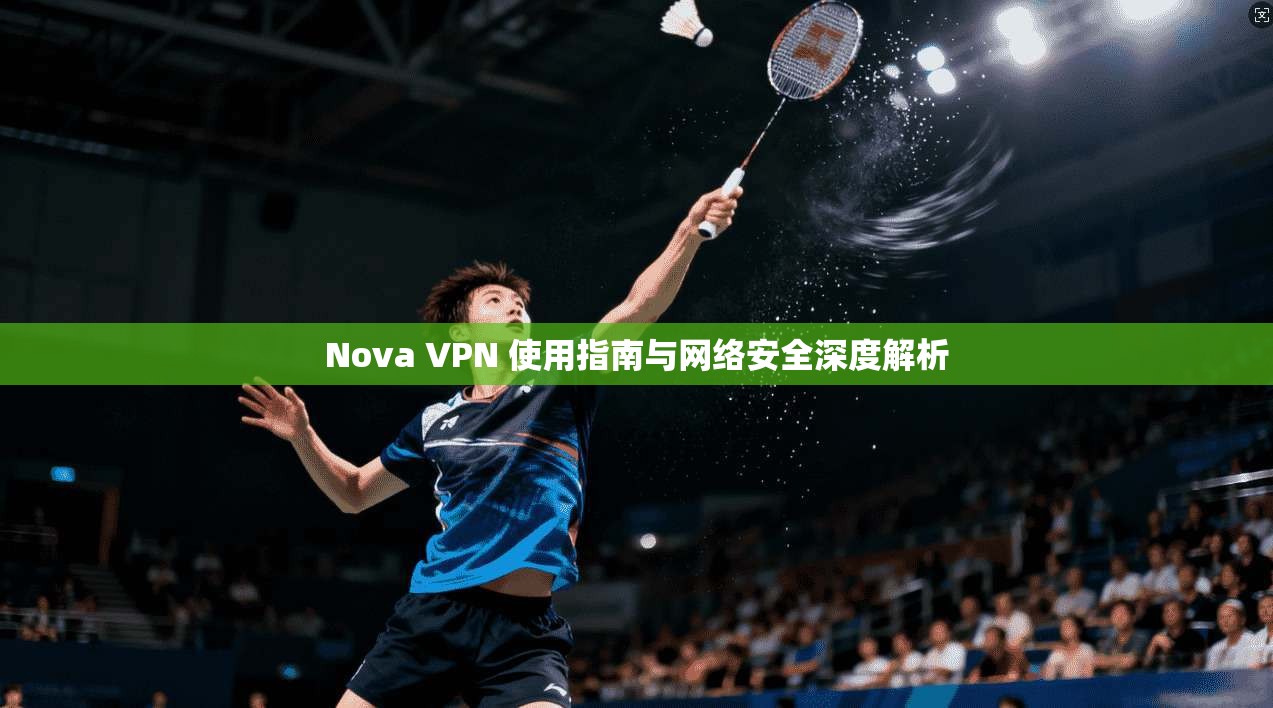 Nova VPN 使用指南与网络安全深度解析  第1张