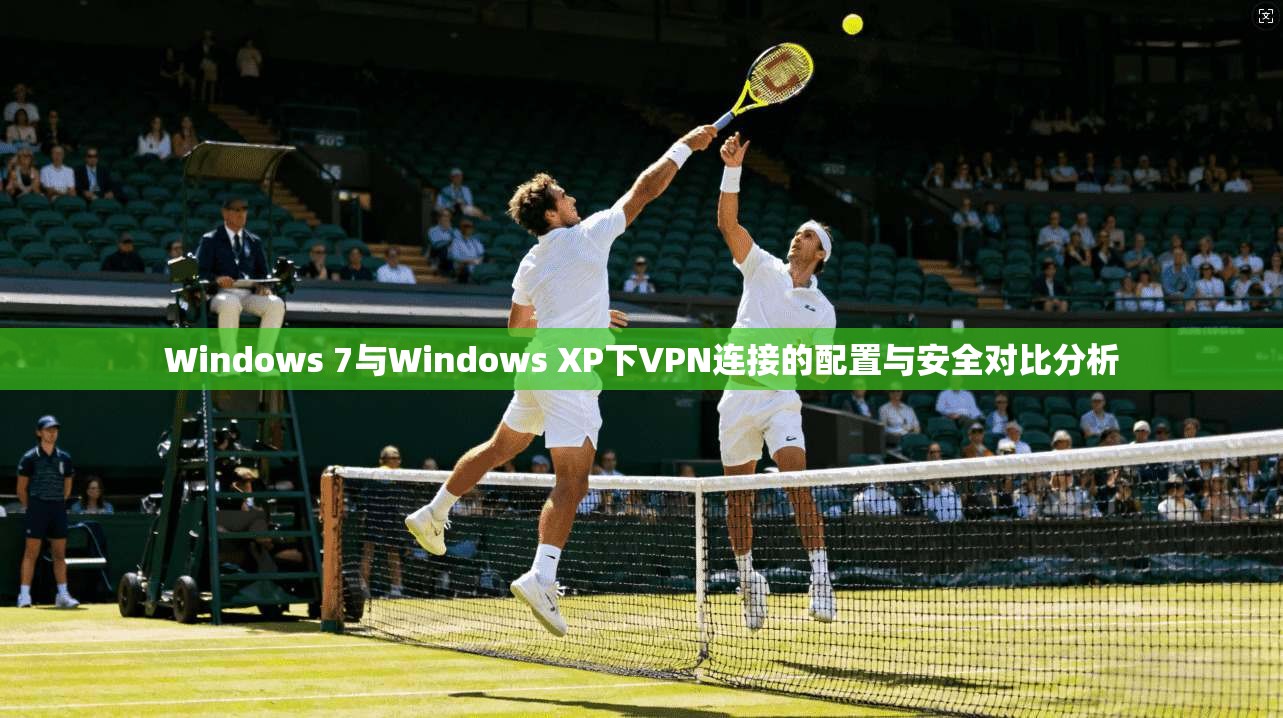 Windows 7与Windows XP下VPN连接的配置与安全对比分析  第1张