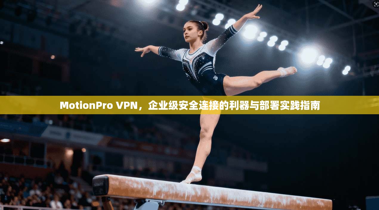 MotionPro VPN，企业级安全连接的利器与部署实践指南  第1张
