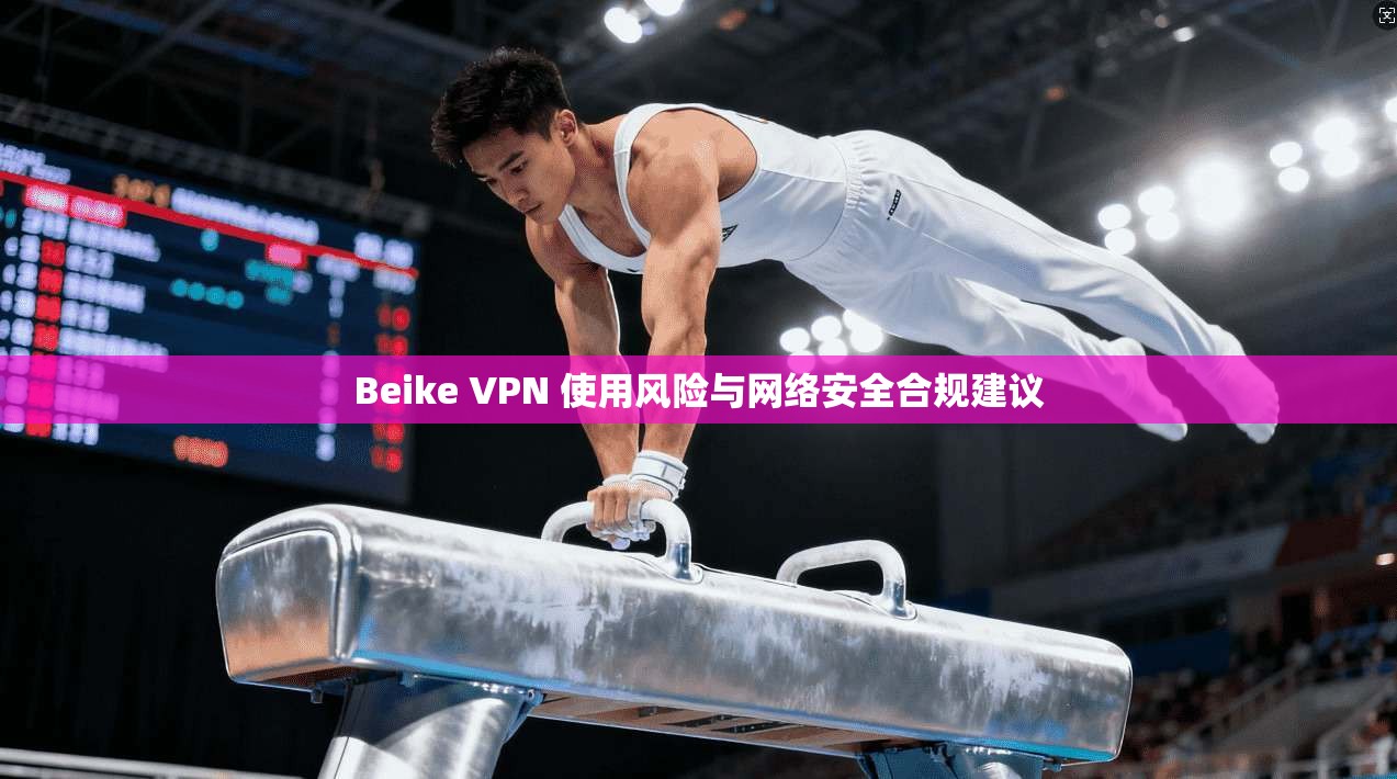 Beike VPN 使用风险与网络安全合规建议  第1张