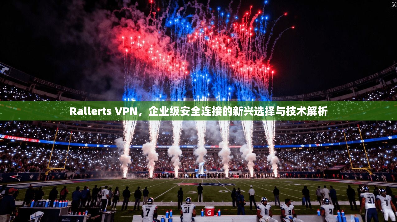 Rallerts VPN，企业级安全连接的新兴选择与技术解析  第1张